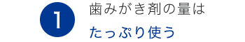1.歯みがき剤の量はたっぷり使う